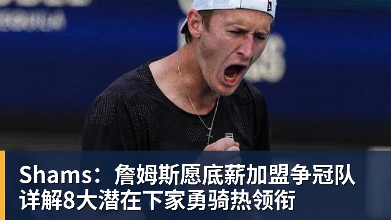 乐鱼平台Shams:詹姆斯愿底薪加盟争冠队 详解8大潜在下家勇骑热领衔