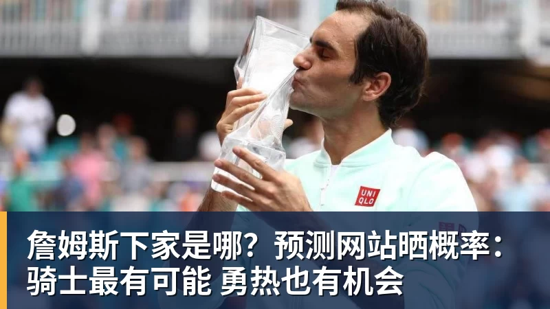 乐鱼平台詹姆斯下家是哪?预测网站晒概率:骑士最有可能 勇热也有机会