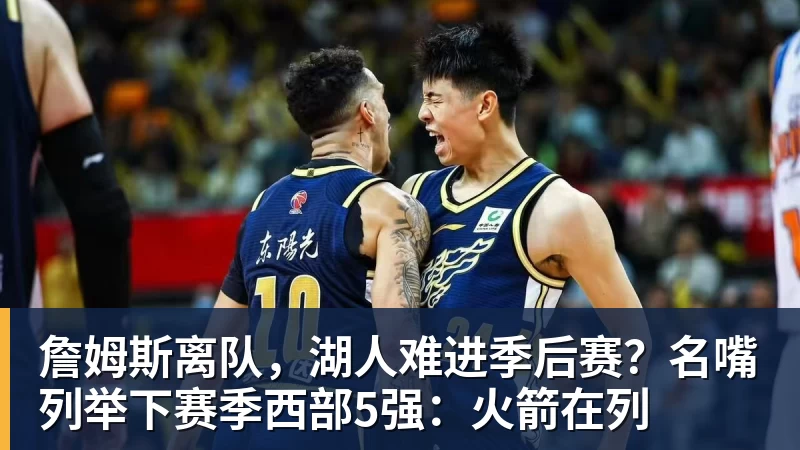 乐鱼平台詹姆斯离队，湖人难进季后赛？名嘴列举下赛季西部5强：火箭在列