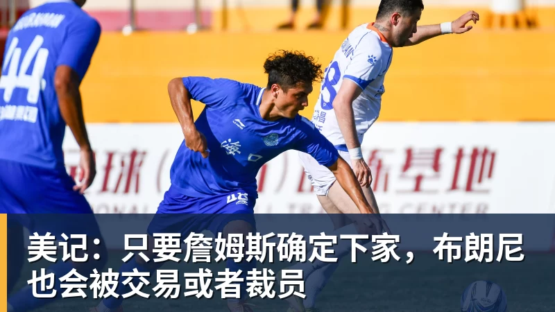 乐鱼平台美记：只要詹姆斯确定下家，布朗尼也会被交易或者裁员
