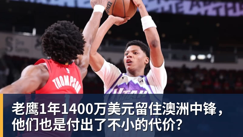 乐鱼平台老鹰1年1400万美元留住澳洲中锋，他们也是付出了不小的代价？