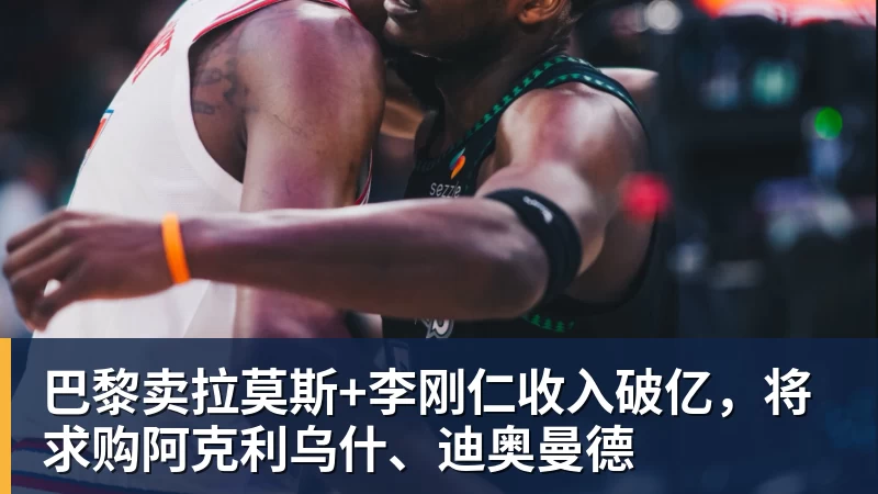 乐鱼平台巴黎卖拉莫斯+李刚仁收入破亿，将求购阿克利乌什、迪奥曼德