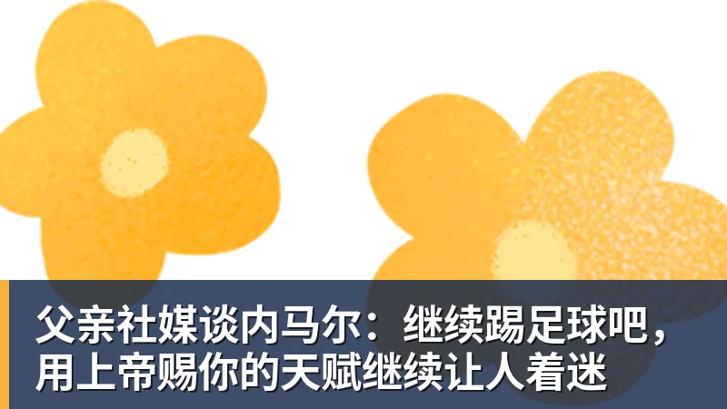 乐鱼平台父亲社媒谈内马尔：继续踢足球吧，用上帝赐你的天赋继续让人着迷