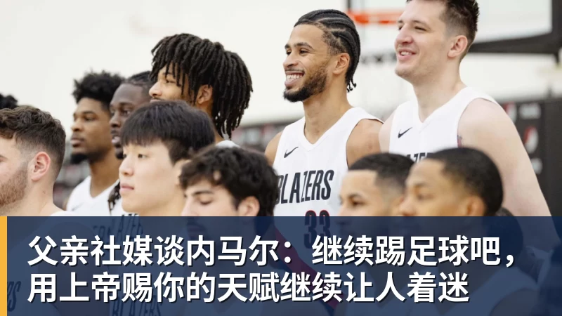 父亲社媒谈内马尔：继续踢足球吧，用上帝赐你的天赋继续让人着迷