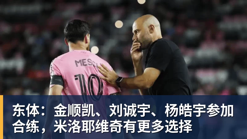 乐鱼平台东体：金顺凯、刘诚宇、杨皓宇参加合练，米洛耶维奇有更多选择