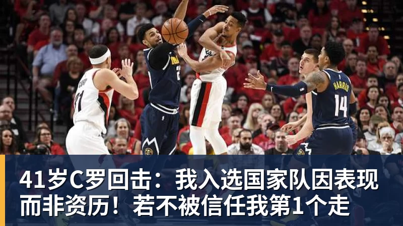乐鱼平台41岁C罗回击：我入选国家队因表现而非资历！若不被信任我第1个走