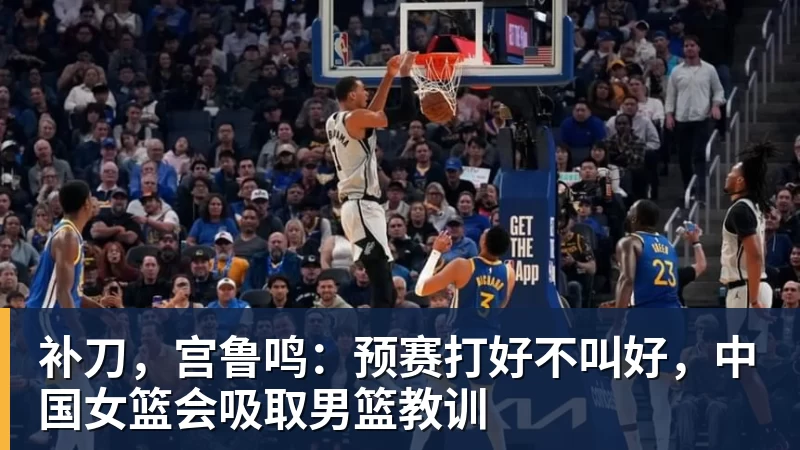 乐鱼平台补刀,宫鲁鸣:预赛打好不叫好,中国女篮会吸取男篮教训